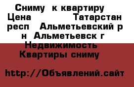 Сниму 1к квартиру  › Цена ­ 10 000 - Татарстан респ., Альметьевский р-н, Альметьевск г. Недвижимость » Квартиры сниму   